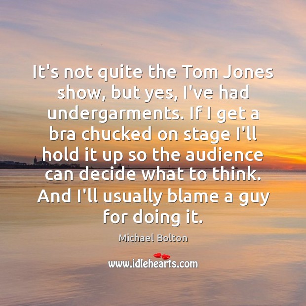 It’s not quite the Tom Jones show, but yes, I’ve had undergarments. Michael Bolton Picture Quote