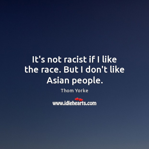 It’s not racist if I like the race. But I don’t like Asian people. Thom Yorke Picture Quote