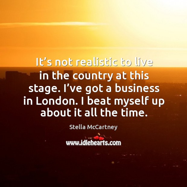 It’s not realistic to live in the country at this stage. I’ve got a business in london. Stella McCartney Picture Quote