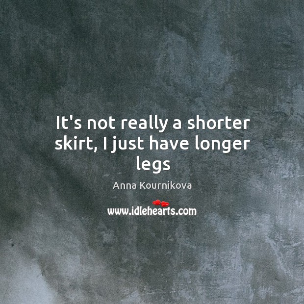 It’s not really a shorter skirt, I just have longer legs Anna Kournikova Picture Quote
