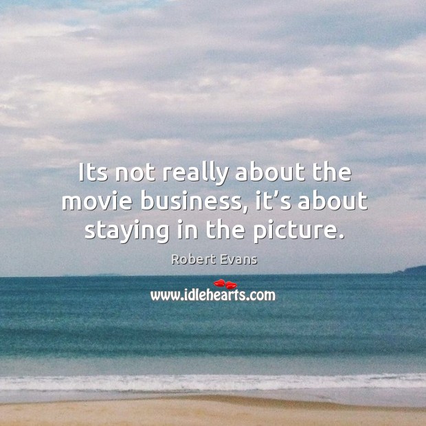 Its not really about the movie business, it’s about staying in the picture. Robert Evans Picture Quote
