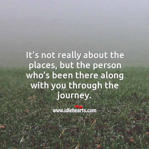 It’s not really about the places, but the person who’s been there along with you through the journey. Journey Quotes Image