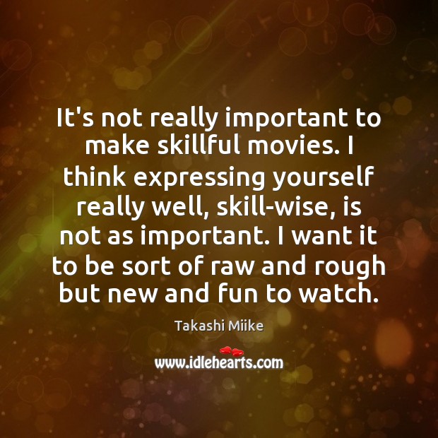 It’s not really important to make skillful movies. I think expressing yourself Takashi Miike Picture Quote