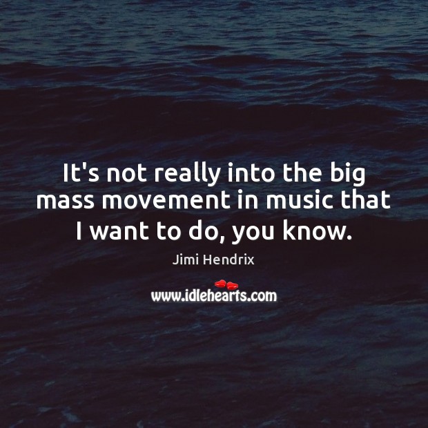 It’s not really into the big mass movement in music that I want to do, you know. Jimi Hendrix Picture Quote