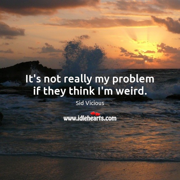 It’s not really my problem if they think I’m weird. Sid Vicious Picture Quote