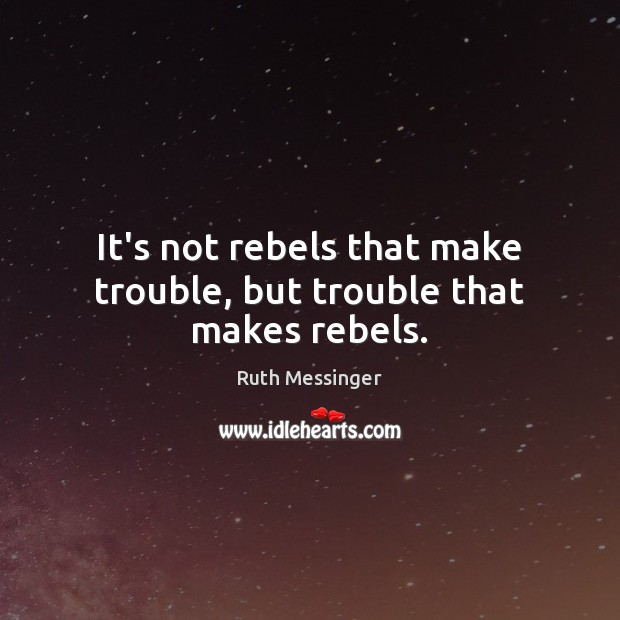 It’s not rebels that make trouble, but trouble that makes rebels. Image