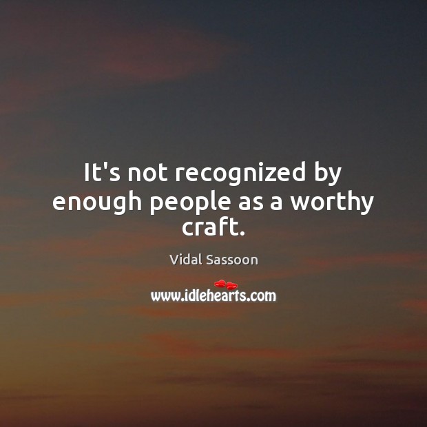 It’s not recognized by enough people as a worthy craft. Vidal Sassoon Picture Quote