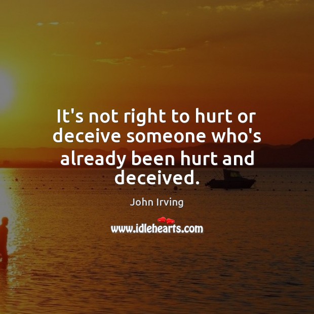 It’s not right to hurt or deceive someone who’s already been hurt and deceived. John Irving Picture Quote