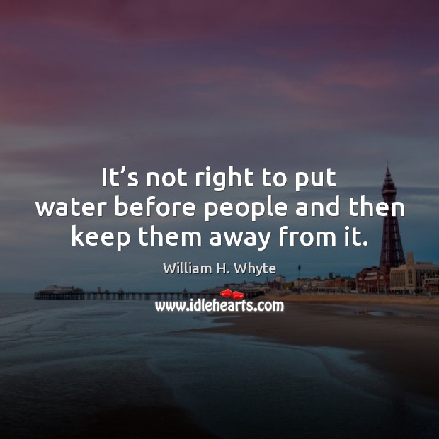 It’s not right to put water before people and then keep them away from it. William H. Whyte Picture Quote