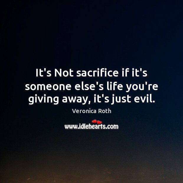 It’s Not sacrifice if it’s someone else’s life you’re giving away, it’s just evil. Veronica Roth Picture Quote