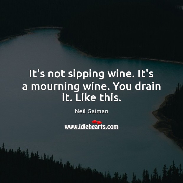 It’s not sipping wine. It’s a mourning wine. You drain it. Like this. Neil Gaiman Picture Quote