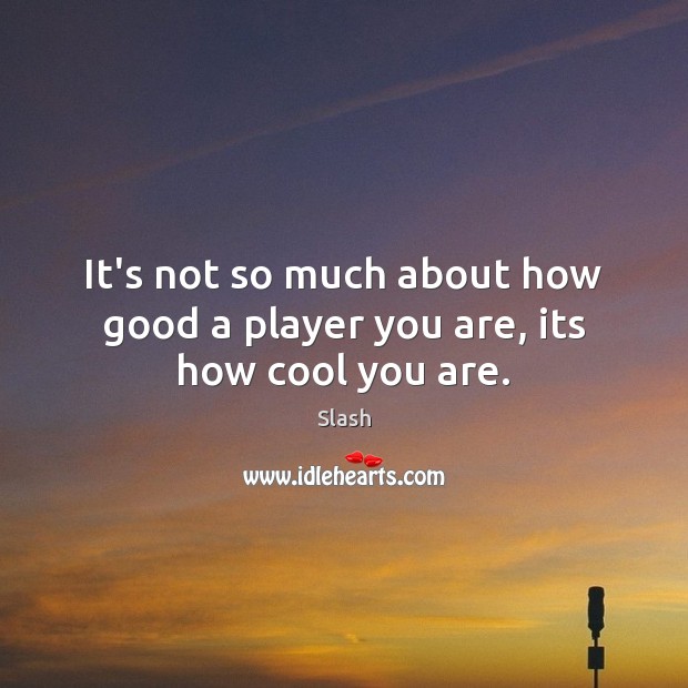 It’s not so much about how good a player you are, its how cool you are. Slash Picture Quote
