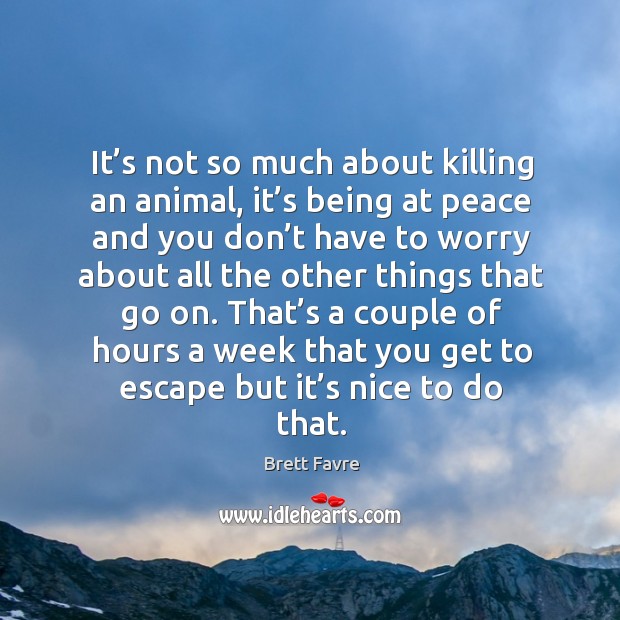 It’s not so much about killing an animal, it’s being at peace and you don’t have to worry Brett Favre Picture Quote