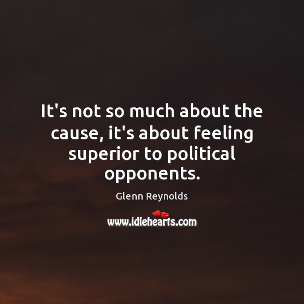 It’s not so much about the cause, it’s about feeling superior to political opponents. Glenn Reynolds Picture Quote