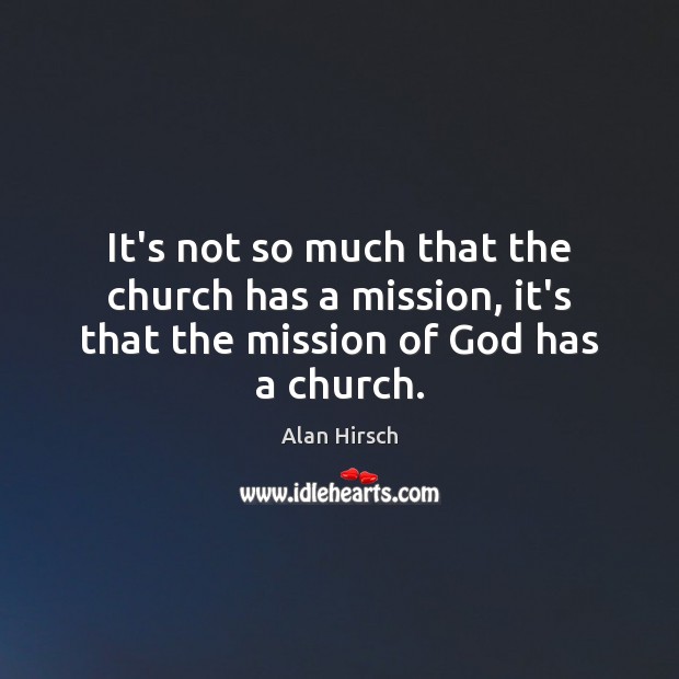 It’s not so much that the church has a mission, it’s that the mission of God has a church. Alan Hirsch Picture Quote
