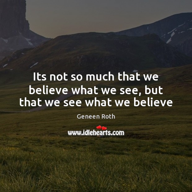 Its not so much that we believe what we see, but that we see what we believe Geneen Roth Picture Quote