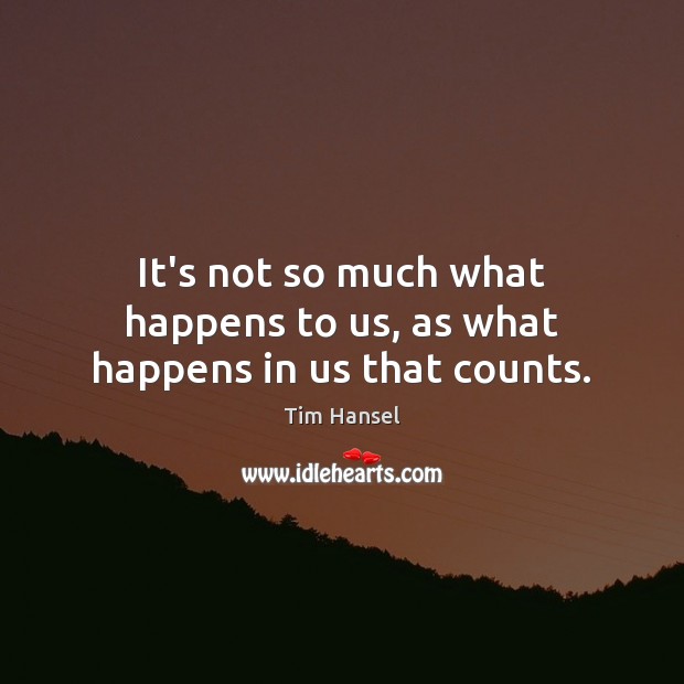 It’s not so much what happens to us, as what happens in us that counts. Tim Hansel Picture Quote