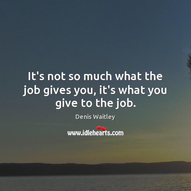 It’s not so much what the job gives you, it’s what you give to the job. Denis Waitley Picture Quote