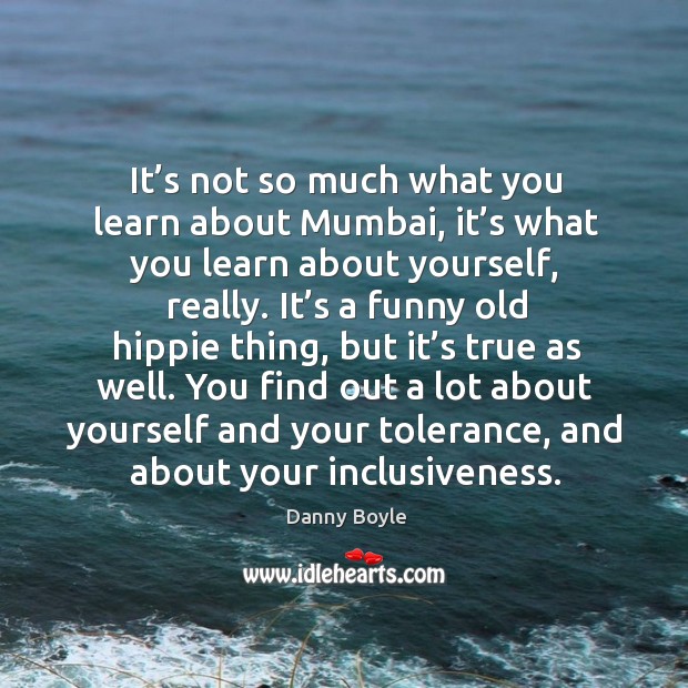 It’s not so much what you learn about mumbai, it’s what you learn about yourself, really. Danny Boyle Picture Quote