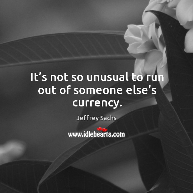 It’s not so unusual to run out of someone else’s currency. Jeffrey Sachs Picture Quote