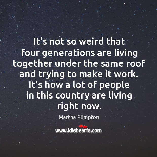It’s not so weird that four generations are living together under the same Martha Plimpton Picture Quote