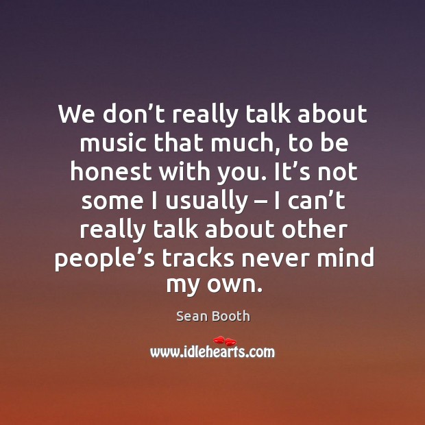 It’s not some I usually – I can’t really talk about other people’s tracks never mind my own. Sean Booth Picture Quote