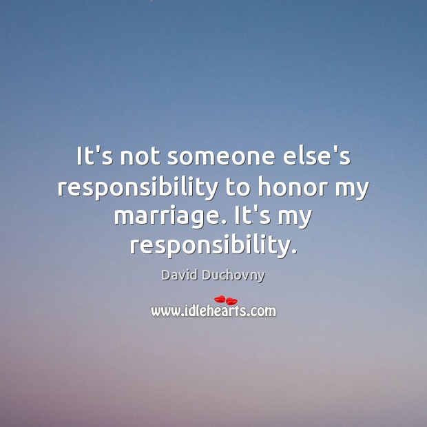 It’s not someone else’s responsibility to honor my marriage. It’s my responsibility. David Duchovny Picture Quote