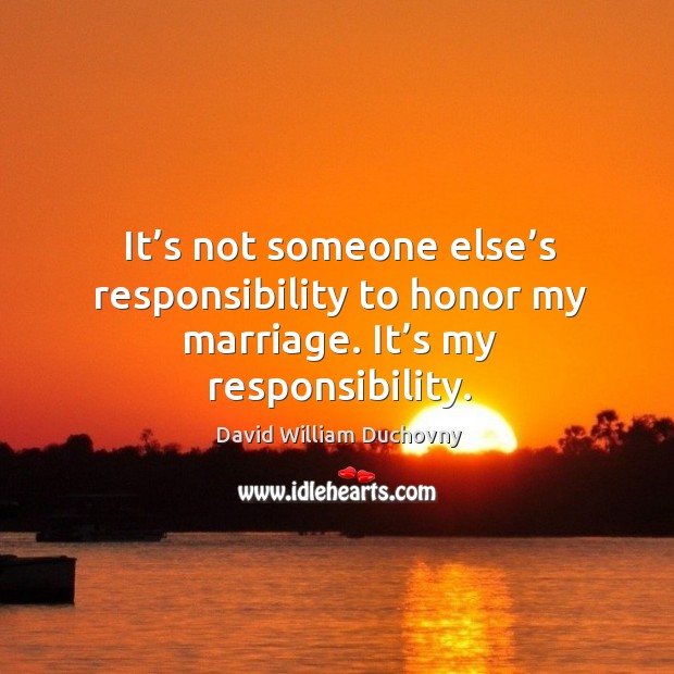 It’s not someone else’s responsibility to honor my marriage. It’s my responsibility. David William Duchovny Picture Quote