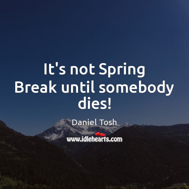 It’s not Spring Break until somebody dies! Daniel Tosh Picture Quote