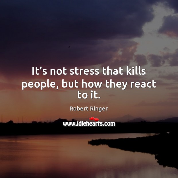 It’s not stress that kills people, but how they react to it. Robert Ringer Picture Quote