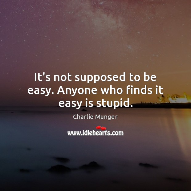 It’s not supposed to be easy. Anyone who finds it easy is stupid. Image