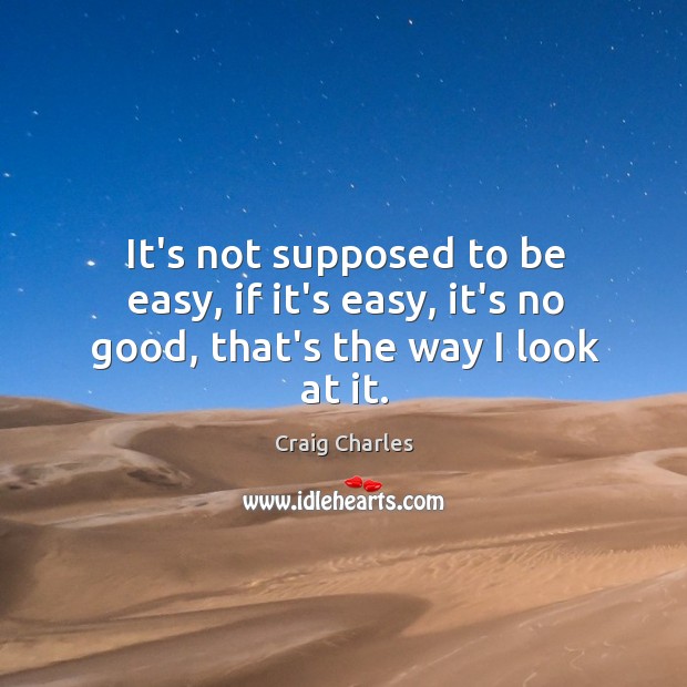 It’s not supposed to be easy, if it’s easy, it’s no good, that’s the way I look at it. Craig Charles Picture Quote
