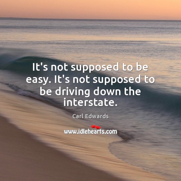 It’s not supposed to be easy. It’s not supposed to be driving down the interstate. Carl Edwards Picture Quote
