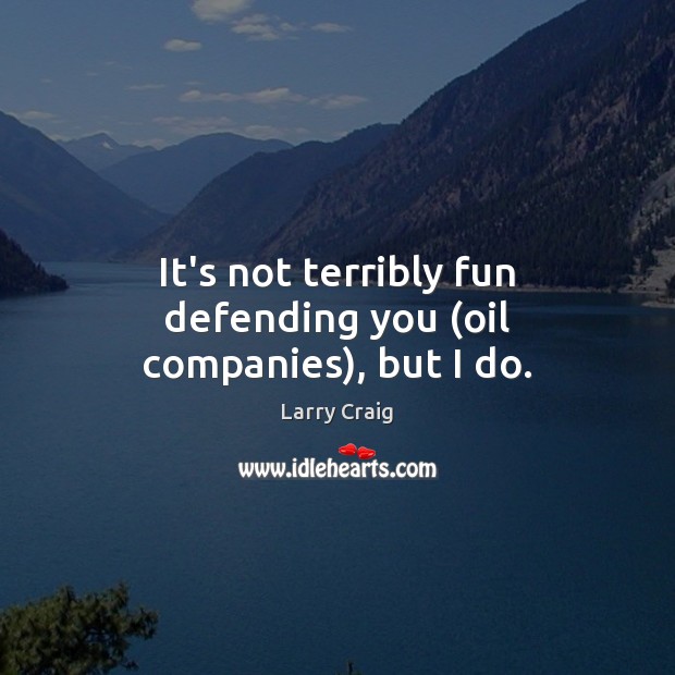 It’s not terribly fun defending you (oil companies), but I do. Larry Craig Picture Quote