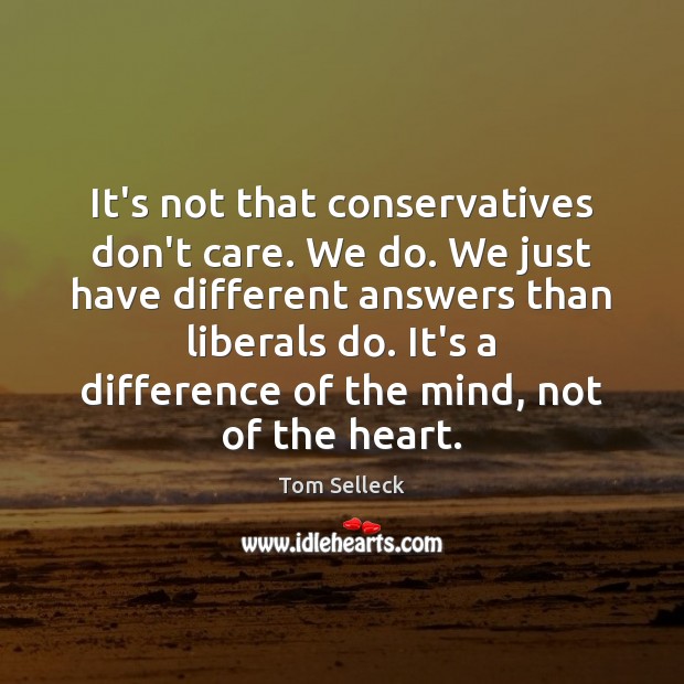 It’s not that conservatives don’t care. We do. We just have different Tom Selleck Picture Quote