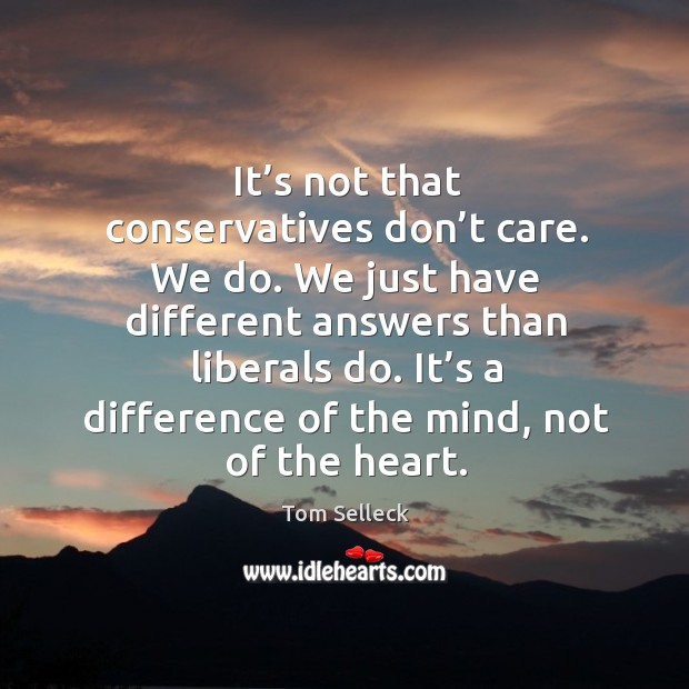 It’s not that conservatives don’t care. We do. We just have different answers than liberals do. Tom Selleck Picture Quote