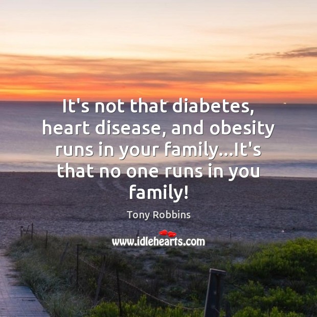 It’s not that diabetes, heart disease, and obesity runs in your family… Tony Robbins Picture Quote