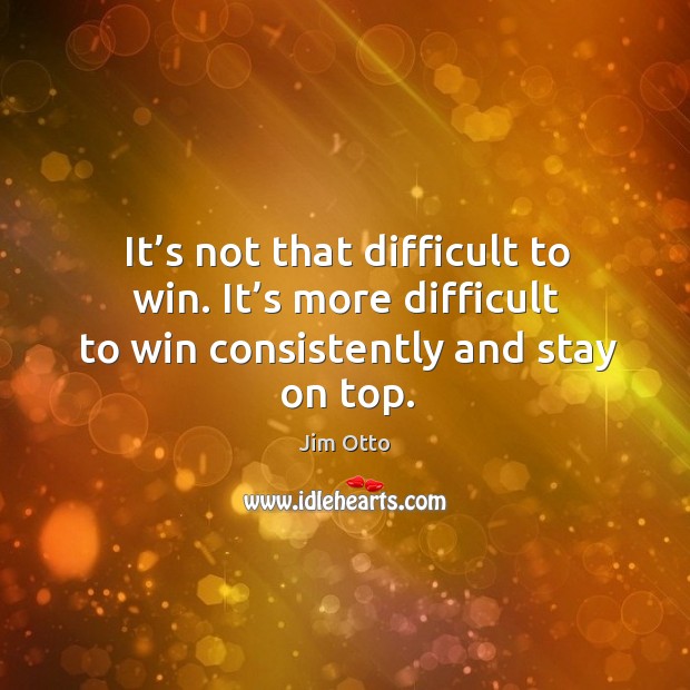 It’s not that difficult to win. It’s more difficult to win consistently and stay on top. Jim Otto Picture Quote