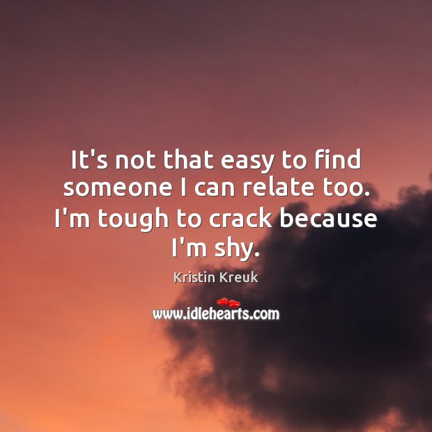 It’s not that easy to find someone I can relate too. I’m tough to crack because I’m shy. Kristin Kreuk Picture Quote