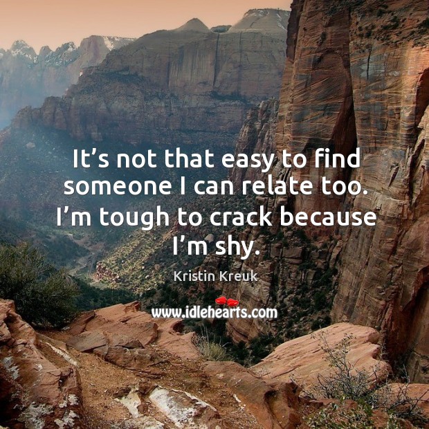It’s not that easy to find someone I can relate too. I’m tough to crack because I’m shy. Kristin Kreuk Picture Quote