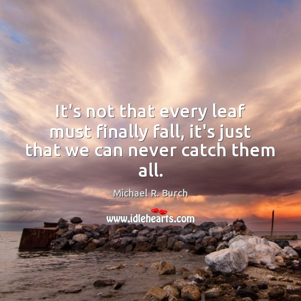 It’s not that every leaf must finally fall, it’s just that we can never catch them all. Michael R. Burch Picture Quote