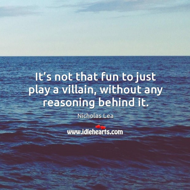 It’s not that fun to just play a villain, without any reasoning behind it. Nicholas Lea Picture Quote