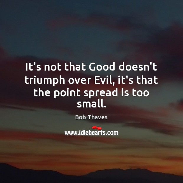 It’s not that Good doesn’t triumph over Evil, it’s that the point spread is too small. Bob Thaves Picture Quote