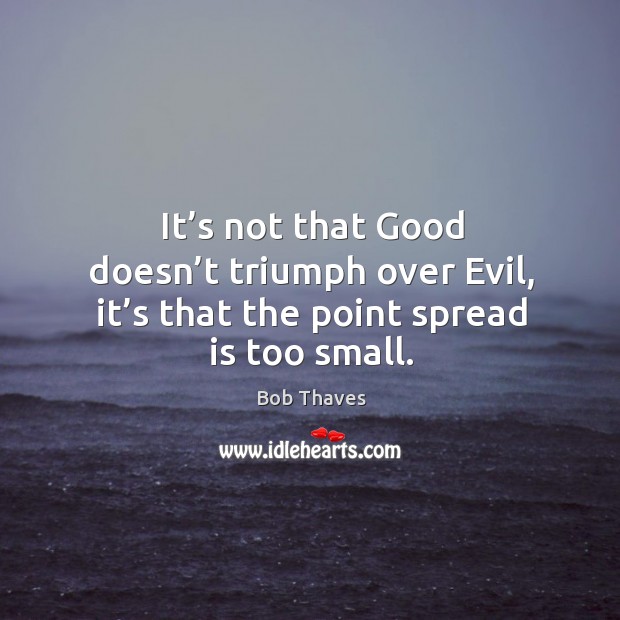 It’s not that good doesn’t triumph over evil, it’s that the point spread is too small. Bob Thaves Picture Quote