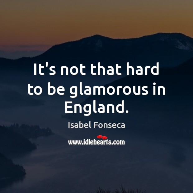 It’s not that hard to be glamorous in England. Isabel Fonseca Picture Quote