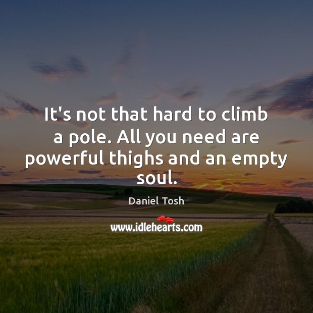 It’s not that hard to climb a pole. All you need are powerful thighs and an empty soul. Image