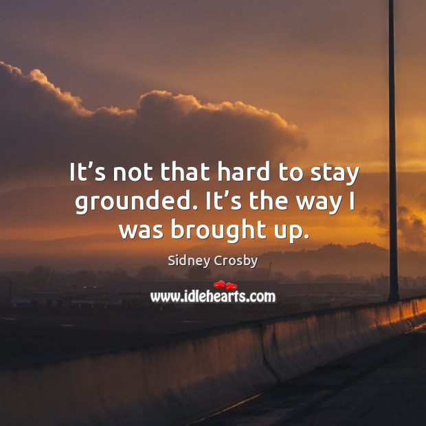 It’s not that hard to stay grounded. It’s the way I was brought up. Sidney Crosby Picture Quote