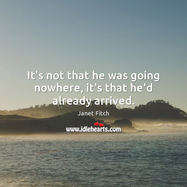 It’s not that he was going nowhere, it’s that he’d already arrived. Janet Fitch Picture Quote