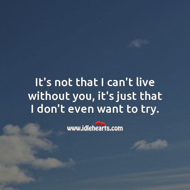 It’s not that I can’t live without you, it’s just that I don’t even want to try. Image