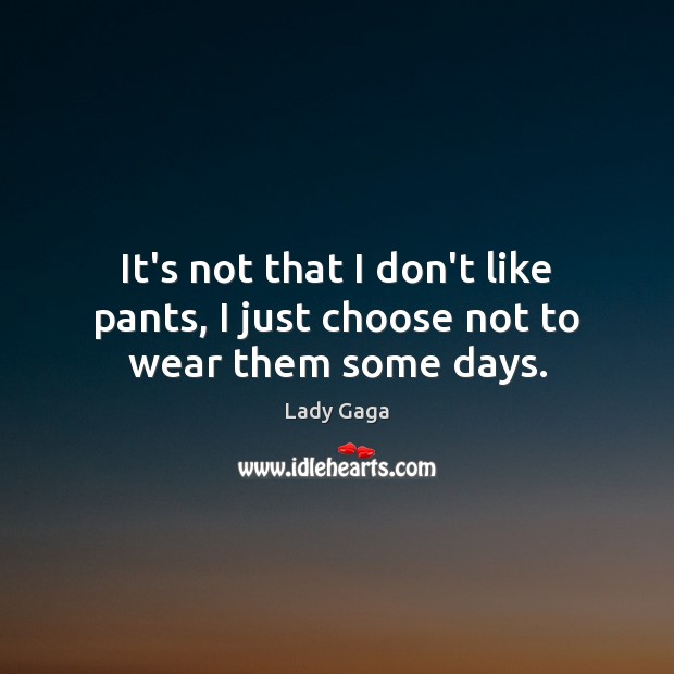 It’s not that I don’t like pants, I just choose not to wear them some days. Lady Gaga Picture Quote